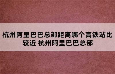 杭州阿里巴巴总部距离哪个高铁站比较近 杭州阿里巴巴总部